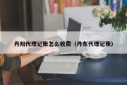 丹阳代理记账怎么收费（丹东代理记账）