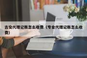 古交代理记账怎么收费（专业代理记账怎么收费）