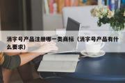 消字号产品注册哪一类商标（消字号产品有什么要求）