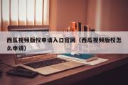 西瓜视频版权申请入口官网（西瓜视频版权怎么申请）