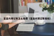 宜昌代理记账怎么收费（宜昌代理记账报税）