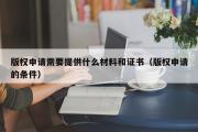 版权申请需要提供什么材料和证书（版权申请的条件）