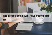 吉林市代理记账怎么收费（吉林代账公司哪家好）