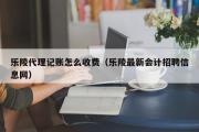 乐陵代理记账怎么收费（乐陵最新会计招聘信息网）