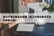 吴川代理记账怎么收费（吴江代理记账许可证在哪里办理）